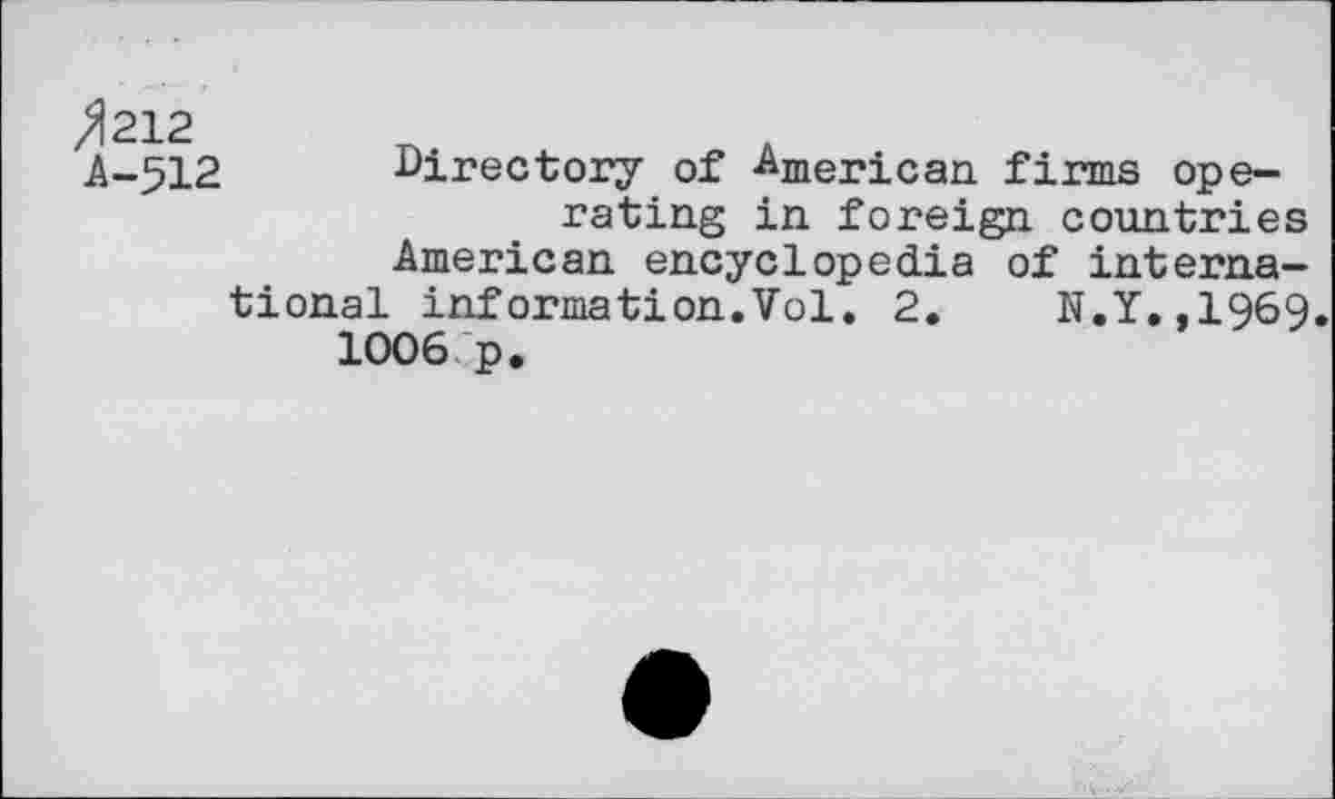 ﻿>1212 A-512
Directory of -American firms operating in foreign countries American encyclopedia of international information.Vol. 2.	N.Y.,1969.
1006 p.